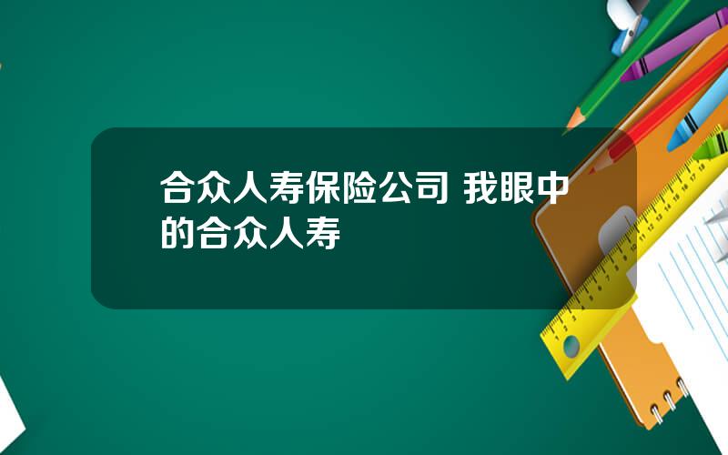 合众人寿保险公司 我眼中的合众人寿